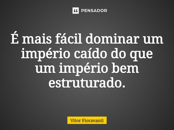 É mais fácil dominar um império caído do que um império bem estruturado.... Frase de Vitor Fioravanti.