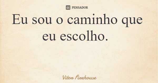 Eu sou o caminho que eu escolho.... Frase de Vitor Firehouse.