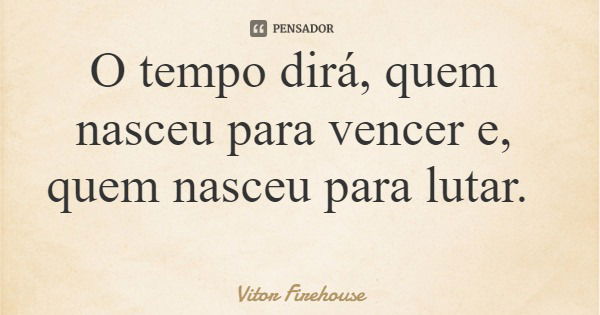 O tempo dirá, quem nasceu para vencer e, quem nasceu para lutar.... Frase de Vitor Firehouse.