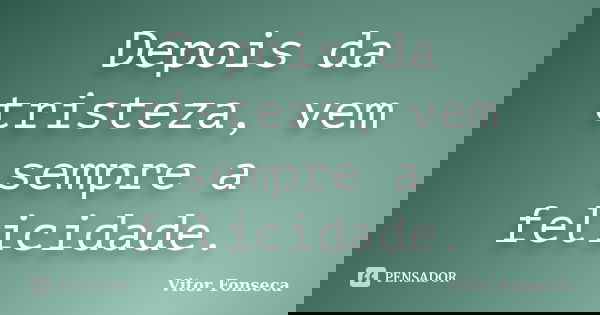 Depois da tristeza, vem sempre a felicidade.... Frase de Vitor Fonseca.