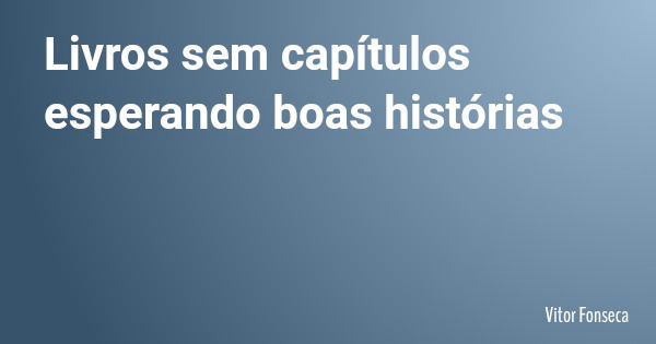Livros sem capítulos esperando boas histórias... Frase de Vitor Fonseca.