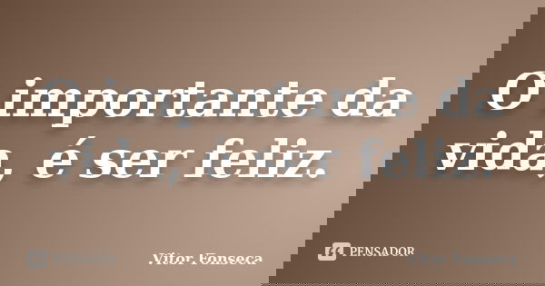 O importante da vida, é ser feliz.... Frase de Vitor Fonseca.