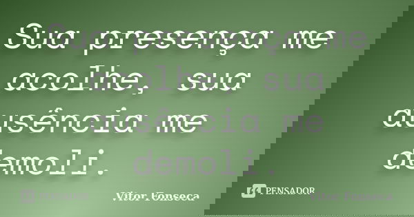 Sua presença me acolhe, sua ausência me demoli.... Frase de Vitor Fonseca.