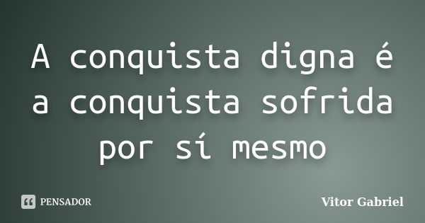 A conquista digna é a conquista sofrida por sí mesmo... Frase de Vitor Gabriel.