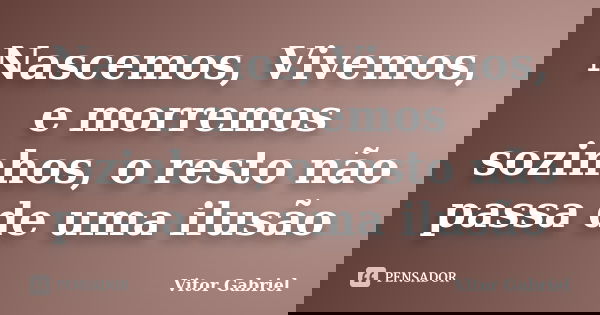 Nascemos, Vivemos, e morremos sozinhos, o resto não passa de uma ilusão... Frase de Vitor Gabriel.