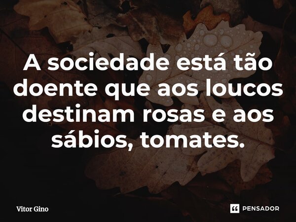 ⁠A sociedade está tão doente que aos loucos destinam rosas e aos sábios, tomates.... Frase de Vitor Gino.