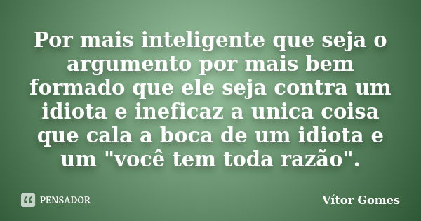 Por mais inteligente que seja o argumento por mais bem formado que ele seja contra um idiota e ineficaz a unica coisa que cala a boca de um idiota e um "vo... Frase de Vítor Gomes.