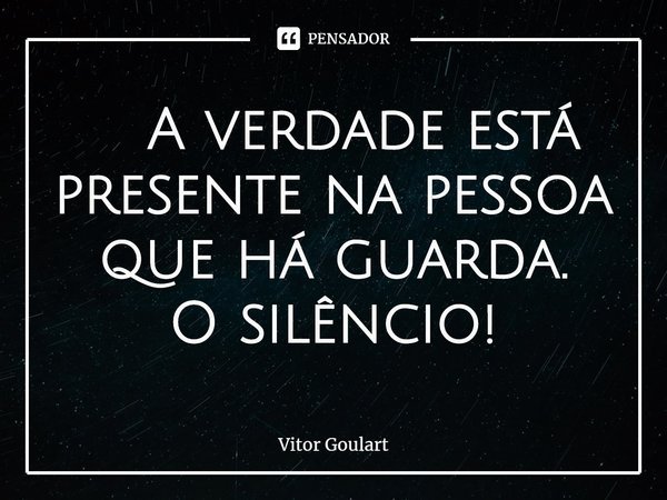 ⁠ A verdade está presente na pessoa que há guarda. O silêncio!... Frase de Vitor Goulart.