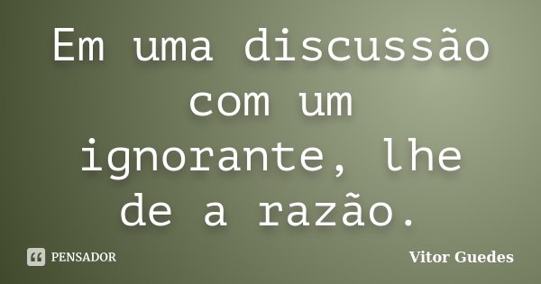 Em uma discussão com um ignorante, lhe de a razão.... Frase de Vitor Guedes.