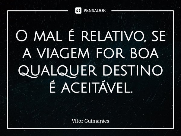 ⁠O mal é relativo, se a viagem for boa qualquer destino é aceitável.... Frase de Vitor Guimarães.