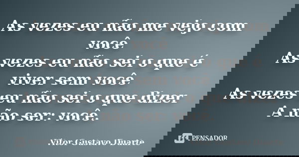 As vezes eu não me vejo com você As vezes eu não sei o que é viver sem você As vezes eu não sei o que dizer A não ser: você.... Frase de Vitor Gustavo Duarte.