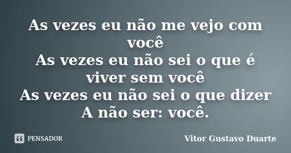 As vezes eu não me vejo com você As vezes eu não sei o que é viver sem você As vezes eu não sei o que dizer A não ser: você.... Frase de Vitor Gustavo Duarte.