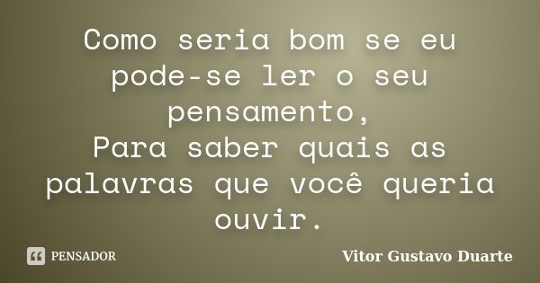 Como seria bom se eu pode-se ler o seu pensamento, Para saber quais as palavras que você queria ouvir.... Frase de Vitor Gustavo Duarte.
