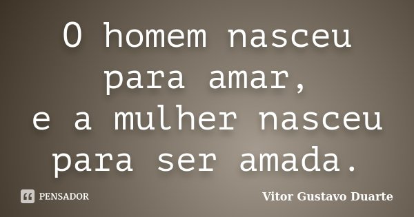O homem nasceu para amar, e a mulher nasceu para ser amada.... Frase de Vitor Gustavo Duarte.