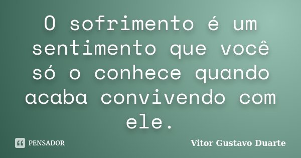 O sofrimento é um sentimento que você só o conhece quando acaba convivendo com ele.... Frase de Vitor Gustavo Duarte.