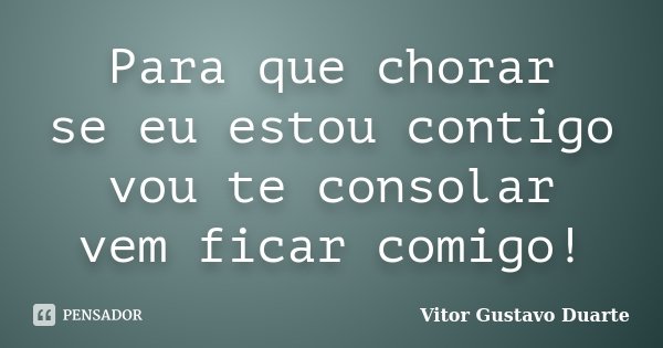 Para que chorar se eu estou contigo vou te consolar vem ficar comigo!... Frase de Vitor Gustavo Duarte.