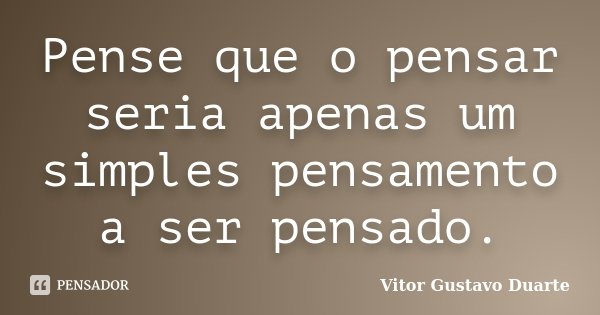 Pense que o pensar seria apenas um simples pensamento a ser pensado.... Frase de Vitor Gustavo Duarte.