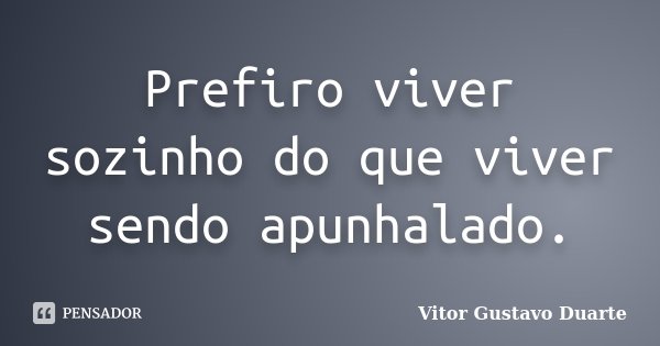 Prefiro viver sozinho do que viver sendo apunhalado.... Frase de Vitor Gustavo Duarte.