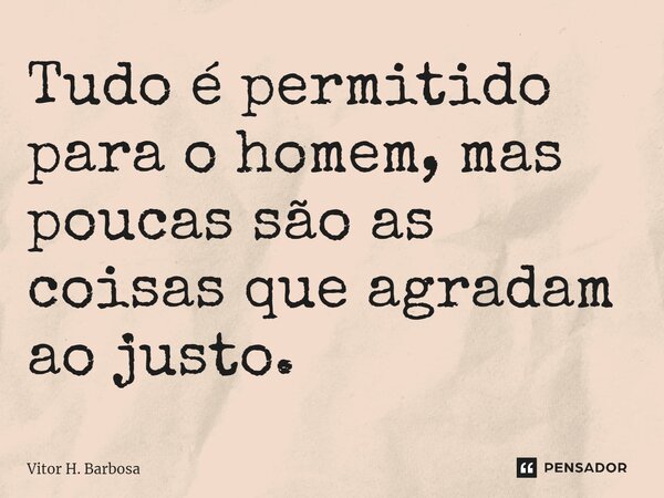 Tudo é permitido para o homem, mas poucas são as coisas que agradam ao justo. ⁠... Frase de Vitor H. Barbosa.