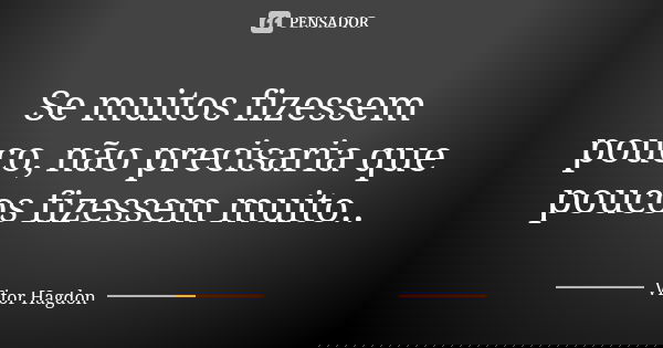 Se muitos fizessem pouco, não precisaria que poucos fizessem muito..... Frase de Vitor Hagdon.