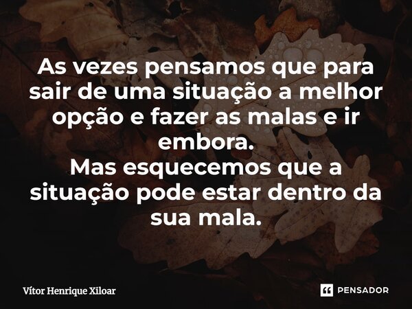 ⁠As vezes pensamos que para sair de uma situação a melhor opção e fazer as malas e ir embora. Mas esquecemos que a situação pode estar dentro da sua mala.... Frase de Vitor Henrique Xiloar.