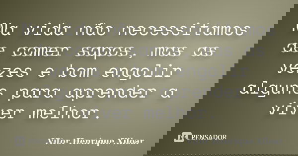 Na vida não necessitamos de comer sapos, mas as vezes e bom engolir alguns para aprender a viver melhor.... Frase de Vítor Henrique Xiloar.