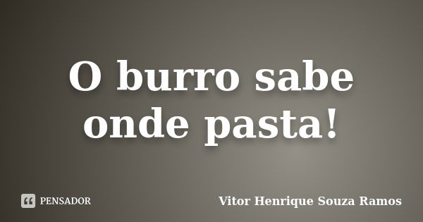 O burro sabe onde pasta!... Frase de Vitor Henrique Souza Ramos.