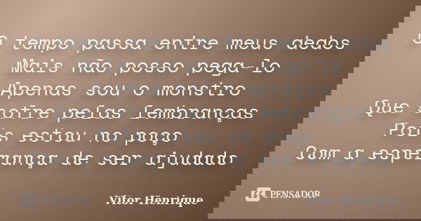 O tempo passa entre meus dedos Mais não posso pega-lo Apenas sou o monstro Que sofre pelas lembranças Pois estou no poço Com a esperança de ser ajudado... Frase de Vitor Henrique.