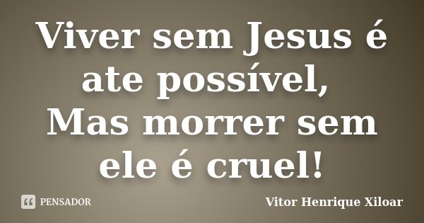 Viver sem Jesus é ate possível, Mas morrer sem ele é cruel!... Frase de Vítor Henrique Xiloar.