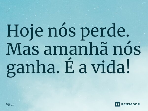 Hoje nós perde. Mas amanhã nós ganha. É a vida!... Frase de Vitor.