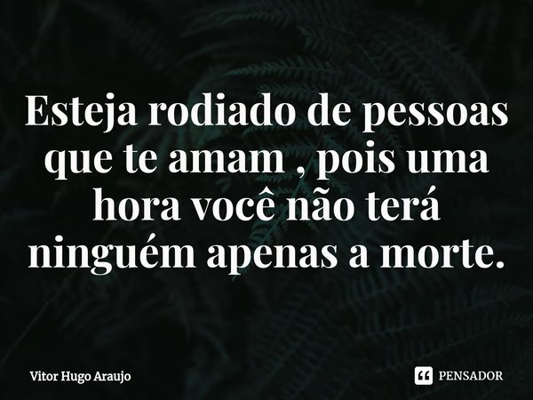 ⁠Esteja rodiado de pessoas que te amam , pois uma hora você não terá ninguém apenas a morte.... Frase de Vitor Hugo Araujo.