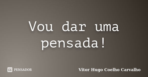 Vou dar uma pensada!... Frase de Vitor Hugo Coelho Carvalho.