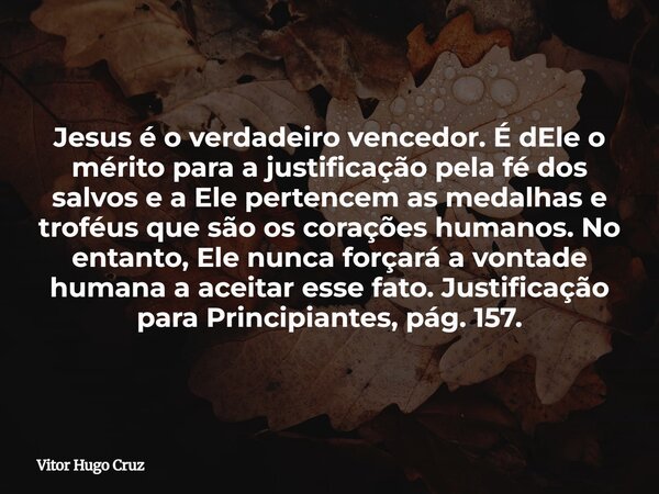 Jesus é o verdadeiro vencedor. É dEle o mérito para a justificação pela fé dos salvos e a Ele pertencem as medalhas e troféus que são os corações humanos. No en... Frase de Vitor Hugo Cruz.
