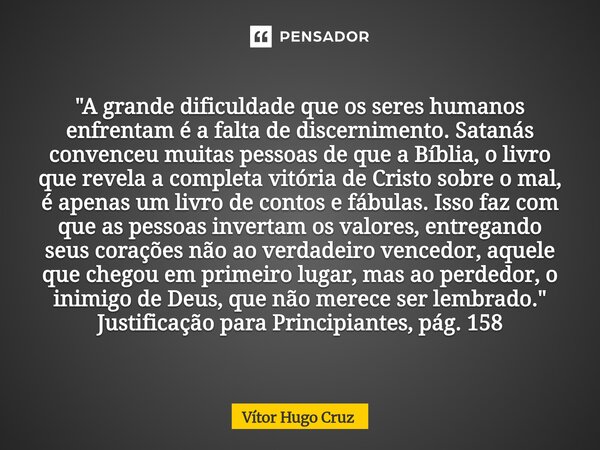 "A grande dificuldade que os seres humanos enfrentam é a falta de discernimento. Satanás convenceu muitas pessoas de que a Bíblia, o livro que revela a co... Frase de Vítor Hugo Cruz.
