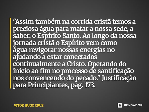 "Assim também na corrida cristã temos a preciosa águapara matar a nossa sede, a saber, o Espírito Santo. Aolongo da nossa jornada cristã o Espírito vem co... Frase de Vítor Hugo Cruz.