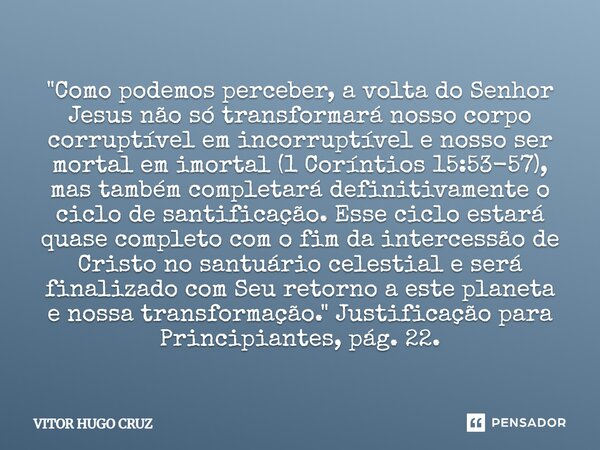 "Como podemos perceber, a volta do Senhor Jesus não sótransformará nosso corpo corruptível em incorruptívele nosso ser mortal em imortal (1 Coríntios 15:5... Frase de Vítor Hugo Cruz.
