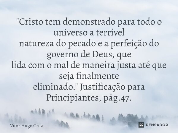 "Cristo tem demonstrado para todo o universo a terrível natureza do pecado e a perfeição do governo de Deus, que lida com o mal de maneira justa até que s... Frase de Vítor Hugo Cruz.