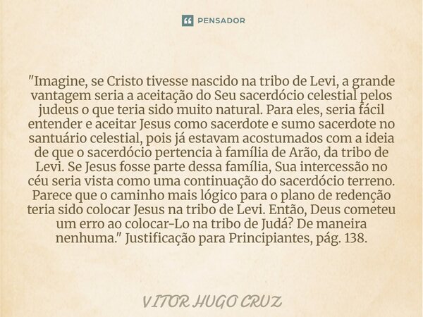 "Imagine, se Cristotivesse nascido na tribo de Levi, a grande vantagem seria a aceitação do Seu sacerdócio celestial pelos judeus o queteria sido muito nat... Frase de Vítor Hugo Cruz.