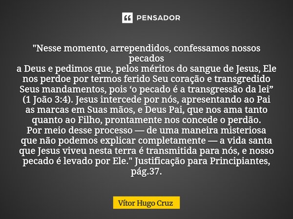 "Nesse momento, arrependidos, confessamos nossos pecados a Deus e pedimos que, pelos méritos do sangue de Jesus, Ele nos perdoe por termos ferido Seu cora... Frase de Vítor Hugo Cruz.