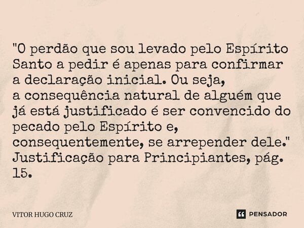 "O perdão que sou levado pelo Espírito Santo a pedir éapenas para confirmar a declaração inicial. Ou seja, a consequência natural de alguém que já estájus... Frase de Vítor Hugo Cruz.