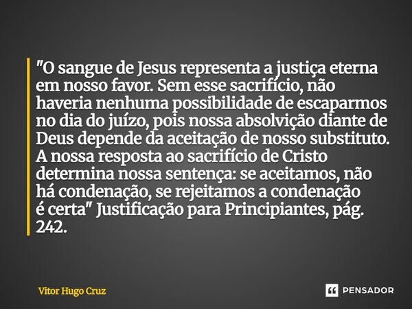 "O sangue de Jesus representa a justiça eterna em nosso favor. Sem esse sacrifício, não haveria nenhuma possibilidade de escaparmos no dia do juízo, pois... Frase de Vítor Hugo Cruz.