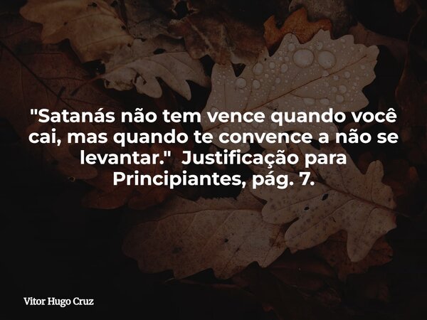 "Satanás não tem vence quando você cai, mas quando te convence a não se levantar."Justificação para Principiantes, pág. 7.... Frase de Vitor Hugo Cruz.