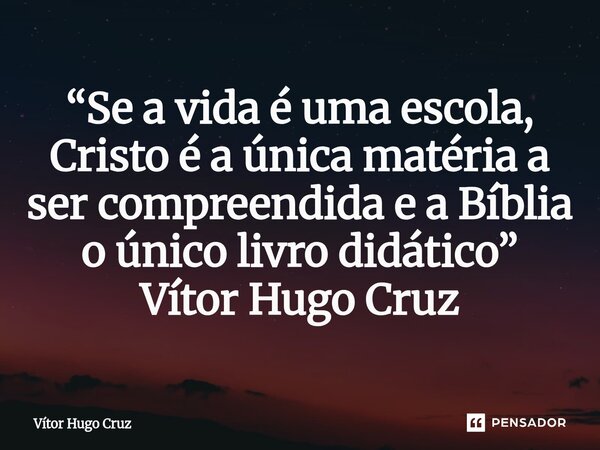 ⁠“Se a vida é uma escola, Cristo é a única matéria a ser compreendida e a Bíblia o único livro didático” Vítor Hugo Cruz... Frase de Vítor Hugo Cruz.
