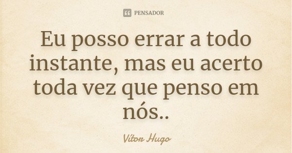 Eu posso errar a todo instante, mas eu acerto toda vez que penso em nós..... Frase de Vitor Hugo.