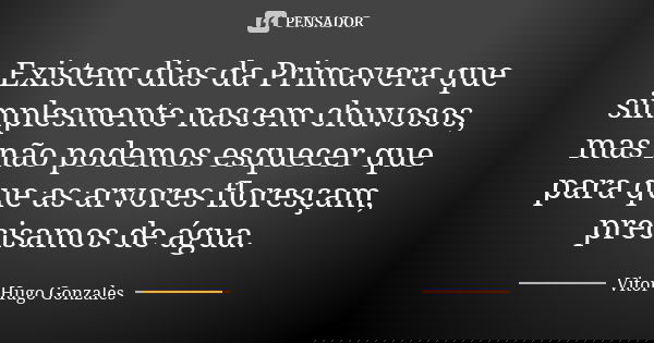 Existem dias da Primavera que simplesmente nascem chuvosos, mas não podemos esquecer que para que as arvores floresçam, precisamos de água.... Frase de Vitor Hugo Gonzales.