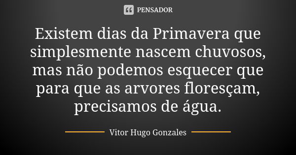 Existem dias da Primavera que simplesmente nascem chuvosos, mas não podemos esquecer que para que as arvores floresçam, precisamos de água.... Frase de Vitor Hugo Gonzales.