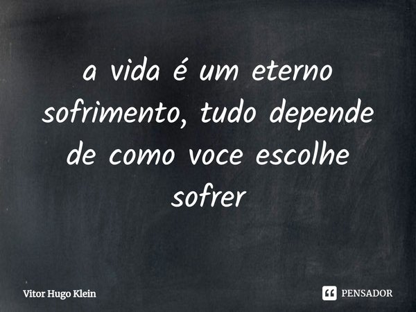 ⁠a vida é um eterno sofrimento, tudo depende de como você escolhe sofrer... Frase de Vitor Hugo Klein.