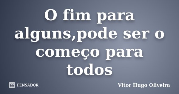 O fim para alguns,pode ser o começo para todos... Frase de Vitor Hugo Oliveira.