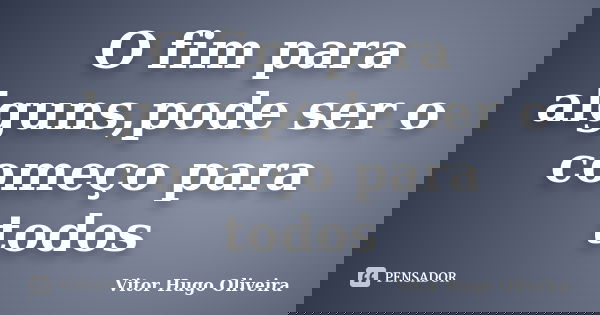 O fim para alguns,pode ser o começo para todos... Frase de Vitor Hugo Oliveira.