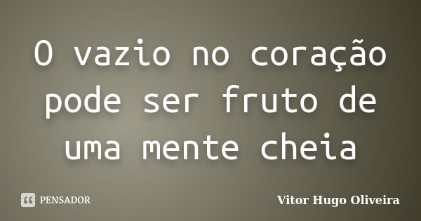 O vazio no coração pode ser fruto de uma mente cheia... Frase de Vitor Hugo Oliveira.